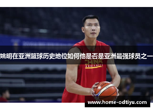 姚明在亚洲篮球历史地位如何他是否是亚洲最强球员之一