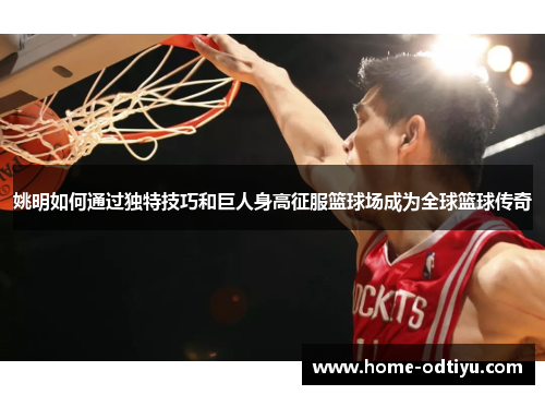 姚明如何通过独特技巧和巨人身高征服篮球场成为全球篮球传奇