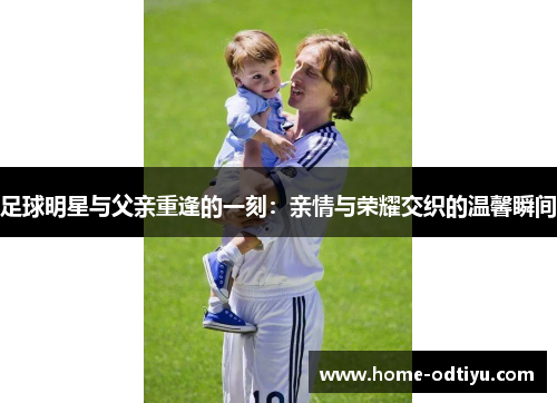 足球明星与父亲重逢的一刻：亲情与荣耀交织的温馨瞬间