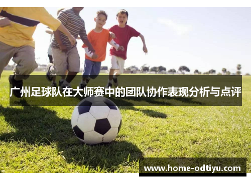 广州足球队在大师赛中的团队协作表现分析与点评