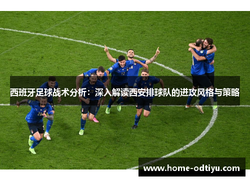 西班牙足球战术分析：深入解读西安排球队的进攻风格与策略