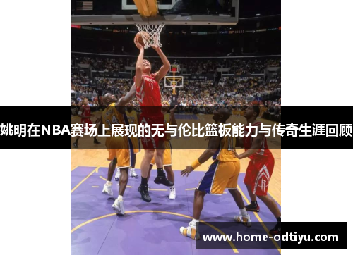 姚明在NBA赛场上展现的无与伦比篮板能力与传奇生涯回顾
