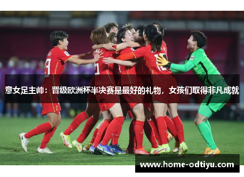 意女足主帅：晋级欧洲杯半决赛是最好的礼物，女孩们取得非凡成就