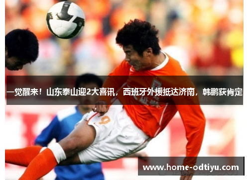 一觉醒来！山东泰山迎2大喜讯，西班牙外援抵达济南，韩鹏获肯定