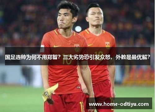 国足选帅为何不用郑智？三大劣势恐引发众怒，外教是最优解？
