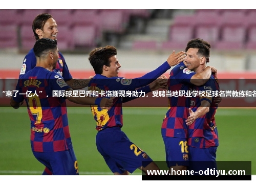 村超重启“来了一亿人”，国际球星巴乔和卡洛斯现身助力，受聘当地职业学校足球名誉教练和名誉顾问_1