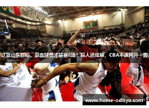 辽篮山东群殴，混血球员才禁赛8场！踩人还炫耀，CBA不该网开一面